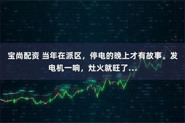 宝尚配资 当年在派区，停电的晚上才有故事。发电机一响，灶火就旺了…