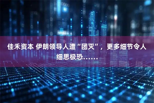 佳禾资本 伊朗领导人遭“团灭”，更多细节令人细思极恐……