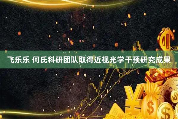 飞乐乐 何氏科研团队取得近视光学干预研究成果