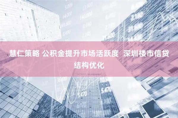 慧仁策略 公积金提升市场活跃度  深圳楼市信贷结构优化