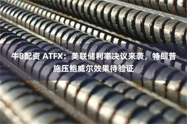 牛8配资 ATFX：美联储利率决议来袭，特朗普施压鲍威尔效果待验证