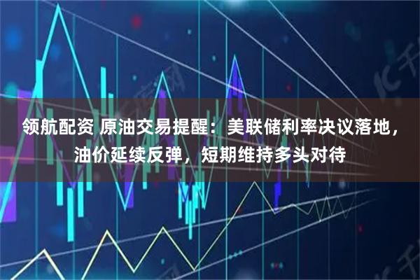 领航配资 原油交易提醒:美联储利率决议落地,油价延续反弹,短期维持多头对待