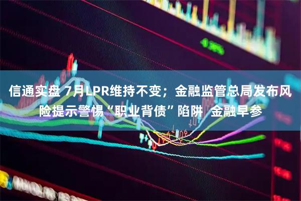 信通实盘 7月LPR维持不变；金融监管总局发布风险提示警惕“职业背债”陷阱  金融早参