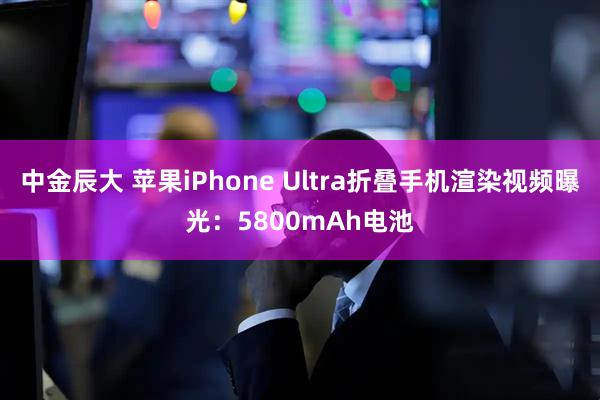 中金辰大 苹果iPhone Ultra折叠手机渲染视频曝光：5800mAh电池