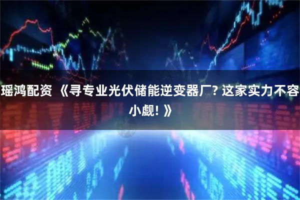 瑶鸿配资 《寻专业光伏储能逆变器厂? 这家实力不容小觑! 》