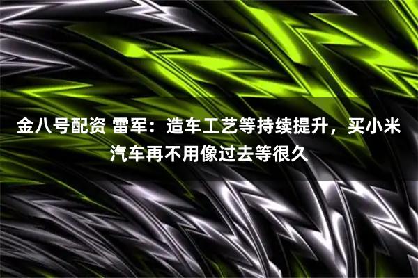 金八号配资 雷军：造车工艺等持续提升，买小米汽车再不用像过去等很久