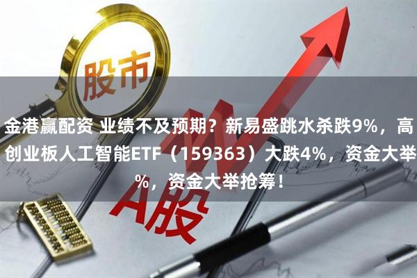 金港赢配资 业绩不及预期？新易盛跳水杀跌9%，高“光”创业板人工智能ETF（159363）大跌4%，资金大举抢筹！