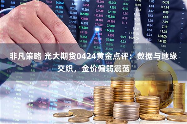 非凡策略 光大期货0424黄金点评：数据与地缘交织，金价偏弱震荡