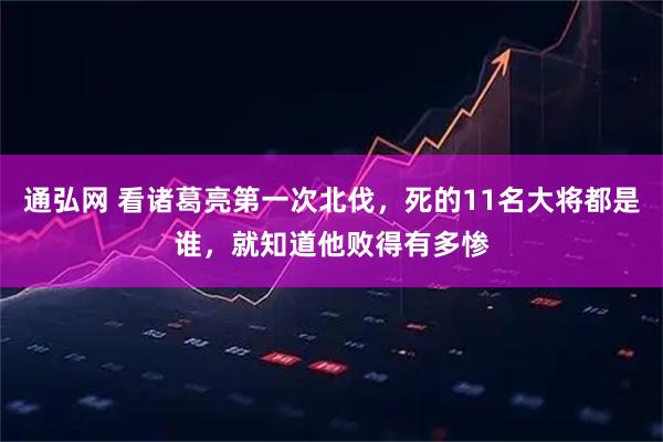 通弘网 看诸葛亮第一次北伐，死的11名大将都是谁，就知道他败得有多惨