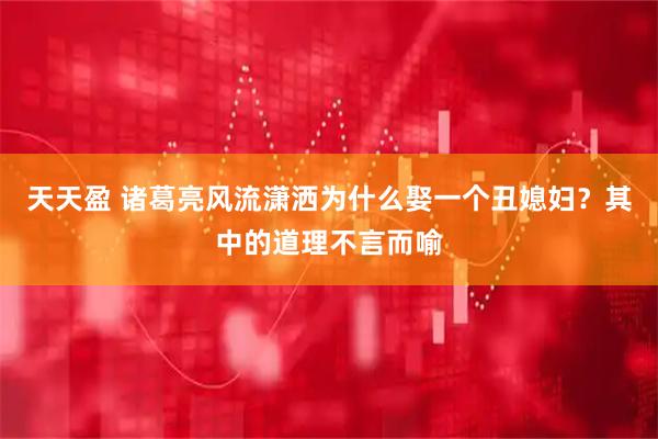 天天盈 诸葛亮风流潇洒为什么娶一个丑媳妇？其中的道理不言而喻