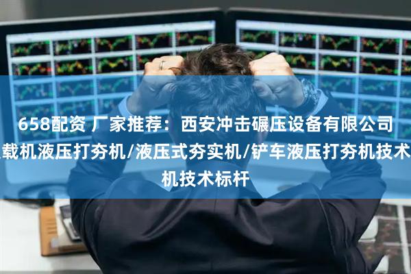 658配资 厂家推荐：西安冲击碾压设备有限公司，装载机液压打夯机/液压式夯实机/铲车液压打夯机技术标杆