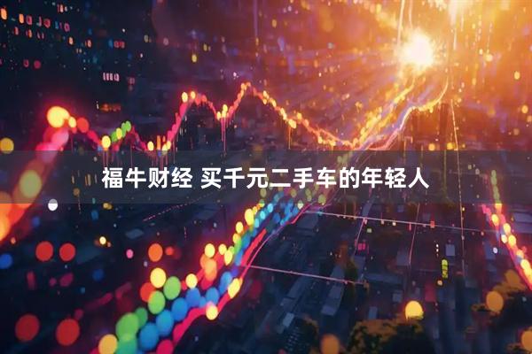 福牛财经 买千元二手车的年轻人