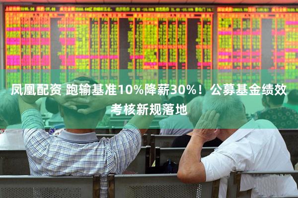 凤凰配资 跑输基准10%降薪30%！公募基金绩效考核新规落地