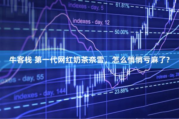 牛客栈 第一代网红奶茶奈雪,怎么悄悄亏麻了?