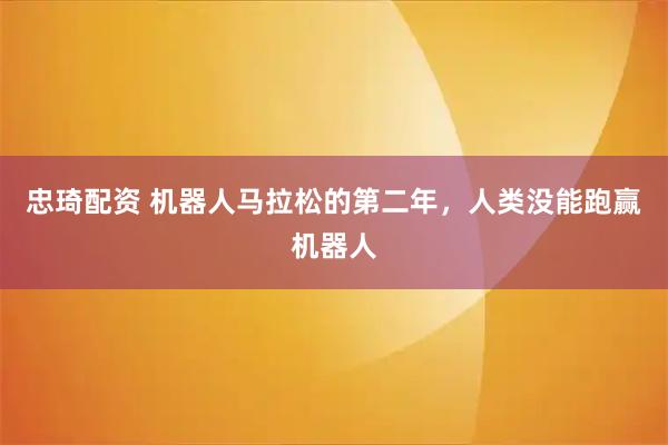 忠琦配资 机器人马拉松的第二年,人类没能跑赢机器人