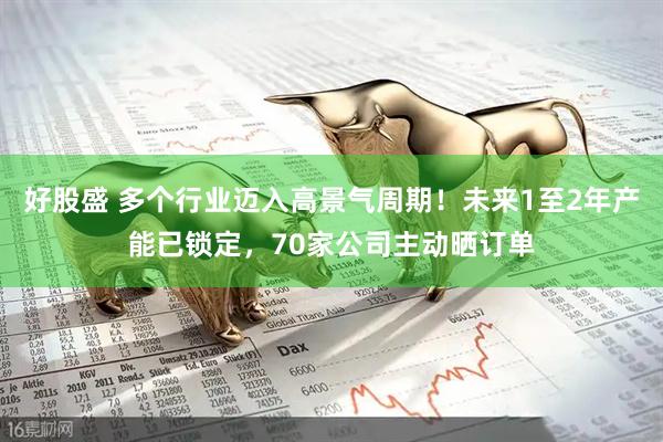 好股盛 多个行业迈入高景气周期!未来1至2年产能已锁定,70家公司主动晒订单
