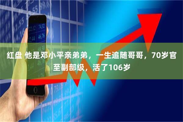 红盘 他是邓小平亲弟弟，一生追随哥哥，70岁官至副部级，活了106岁