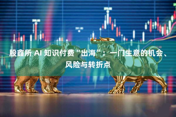 股鑫所 AI 知识付费“出海”：一门生意的机会、风险与转折点