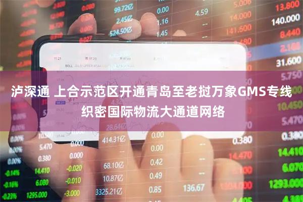 泸深通 上合示范区开通青岛至老挝万象GMS专线 织密国际物流大通道网络