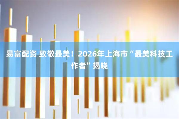 易富配资 致敬最美！2026年上海市“最美科技工作者”揭晓