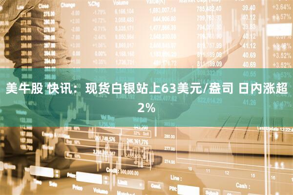 美牛股 快讯：现货白银站上63美元/盎司 日内涨超2%