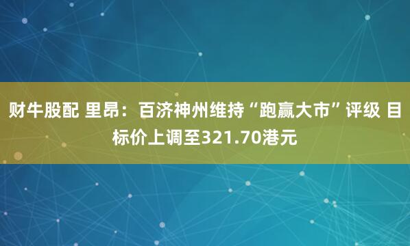 财牛股配 里昂:百济神州维持“跑赢大市”评级 目标价上调至321.70港元