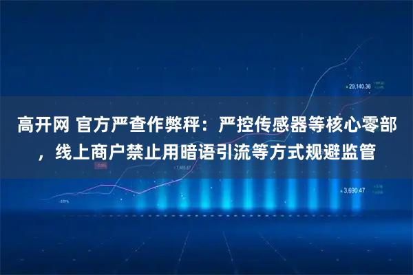 高开网 官方严查作弊秤：严控传感器等核心零部，线上商户禁止用暗语引流等方式规避监管